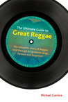 The Ultimate Guide to Great Reggae: The Complete Story of Reggae Told Through Its Greatest Songs, Famous and Forgotten