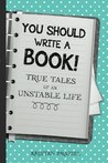 You Should Write A Book! True Tales of An Unstable Life