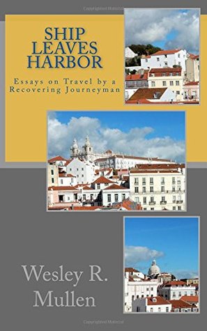 Ship Leaves Harbor Essays On Travel By A Recovering Journeyman By Ship Leaves Harbor Essays On Travel By A Recovering Journeyman By Wesley R Mullen