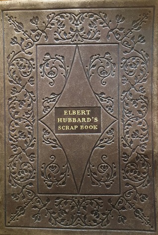 Elbert Hubbard's Scrap Book: Containing the Inspired and Inspiring Selections Gathered During a Life Time of Discriminating Reading for His Own Use