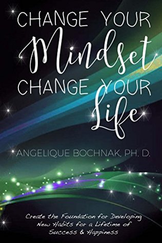 Change Your Mindset Change Your Life: Create the Foundation for Developing New Habits for a Lifetime of Success and Happiness