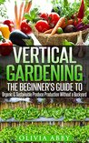 Vertical Gardening:The Beginner's Guide To Organic & Sustainable Produce Production Without A Backyard (vertical gardening, urban gardening, urban homestead, Container Gardening Book 1)