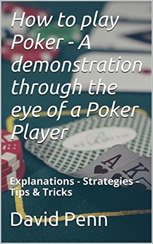 how-to-play-poker-a-demonstration-through-the-eye-of-a-poker-player-explanations-strategies-tips-tricks