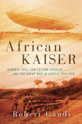 General Paul von Lettow-Vorbeck and the Great War in Africa, 1914-1918  -  Robert Gaudi