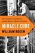 Miracle Cure The Creation of Antibiotics and the Birth of Modern Medicine by William Rosen