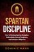 Self-Discipline: How to Develop Spartan Discipline, Unbreakable Mental Toughness, and Relentless Willpower (Spartan Self-Control, Self-Confidence, and Self-Awareness)