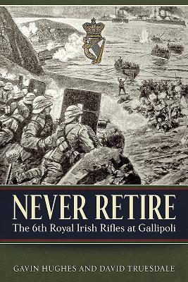 Never Retire: The 6th Royal Irish Rifles at Gallipoli