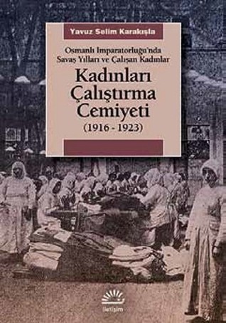 Kadınları Çalıştırma Cemiyeti 1916 - 1923 (Osmanlı İmparatorluğu’nda Savaş Yılları ve Çalışan Kadınlar)