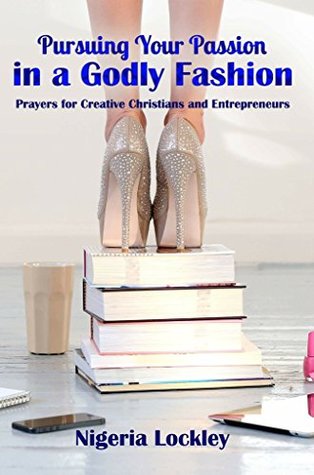 pursuing-your-passion-in-a-godly-fashion-prayers-for-the-creative-christian-and-entrepreneur