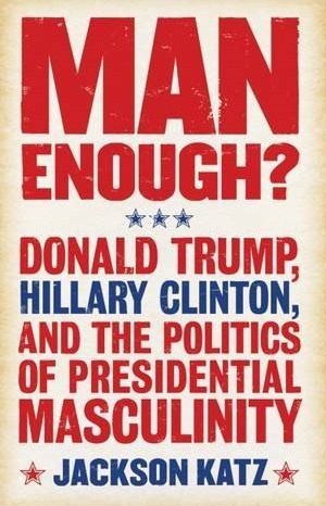 man-enough-donald-trump-hillary-clinton-and-the-politics-of-presidential-masculinity
