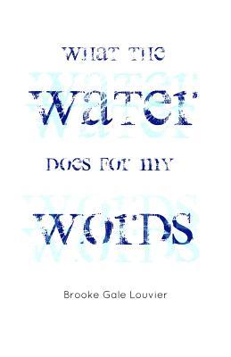what-the-water-does-for-my-words-and-other-poems-by-brooke-gale-louvier