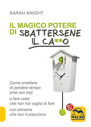 Il magico potere di sbattersene il ca**o: Come smettere di perdere tempo (che non hai) a fare cose che non hai voglia di fare con persone che non ti piacciono