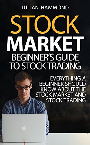 Stock Market Beginner S Guide To Trading Everything A Stock Market Beginner S Guide To Trading Everything A Should Know About The And By Julian Hammond