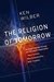 The Religion of Tomorrow: A Vision for the Future of the Great Traditions - More Inclusive, MoreComprehensive, More Complete