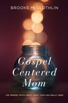 The Gospel-Centered Mom: The Freeing Truth About What Your Kids Really Need