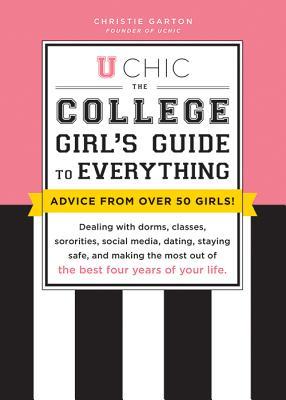 U Chic: The College Girls Guide to Everything: Dealing with Dorms, Classes, Sororities, Social Media, Dating, Staying Safe, and Making the Most Out of the Best Four Years of Your Life