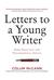 Letters to a Young Writer Some Practical and Philosophical Advice by Colum McCann