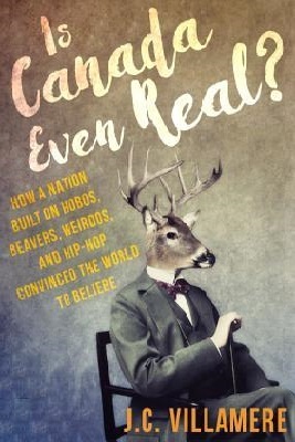 Is Canada Even Real?: How a Nation Built on Hobos, Beavers, Weirdos, and Hip Hop Convinced the World to Beliebe