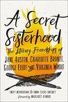 A Secret Sisterhood: The Literary Friendships of Jane Austen, Charlotte Brontë, George Eliot, and Virginia Woolf