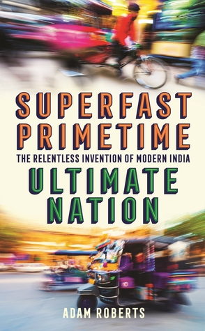 Superfast Primetime Ultimate Nation: The Relentless Invention of Modern India