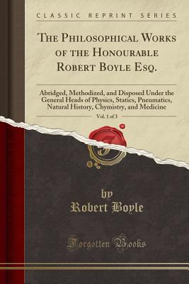 the-philosophical-works-of-the-honourable-robert-boyle-esq-vol-1-of-3-abridged-methodized-and-disposed-under-the-general-heads-of-physics-statics-pneumatics-natural-history-chymistry-and-medicine-classic-reprint