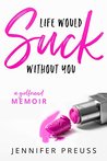 Life Would Suck Without You: A Girlfriend Memoir