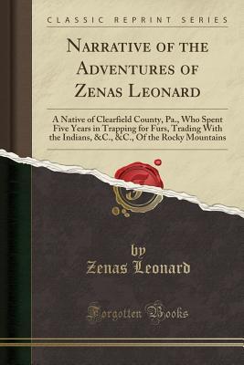 narrative-of-the-adventures-of-zenas-leonard-a-native-of-clearfield-county-pa-who-spent-five-years-in-trapping-for-furs-trading-with-the-indians-c-c-of-the-rocky-mountains-classic-reprint