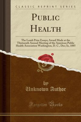 Public Health The Lomb Prize Essays Award Made At The Thirteenth Public Health The Lomb Prize Essays Award Made At The Thirteenth Annual Meeting Of The American Public Health Association Washington D C Dec Io