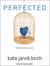 Perfected by Kate Jarvik Birch