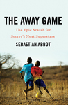 The Away Game: The Epic Search for Soccer's Next Superstars