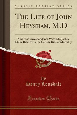 the-life-of-john-heysham-m-d-and-his-correspondence-with-mr-joshua-milne-relative-to-the-carlisle-bills-of-mortality-classic-reprint