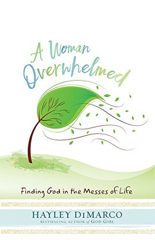 A Woman Overwhelmed Finding God In The Messes Of Life By Hayley DiMarco A Woman Overwhelmed Finding God In The Messes Of Life By Hayley DiMarco