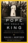 The Pope Who Would Be King: The Exile of Pius IX and the Emergence of Modern Europe