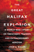 The Great Halifax Explosion A World War I Story of Treachery, Tragedy, and Extraordinary Heroism by John U. Bacon
