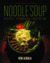 Noodle Soup Recipes, Techniques, Obsession by Ken Albala