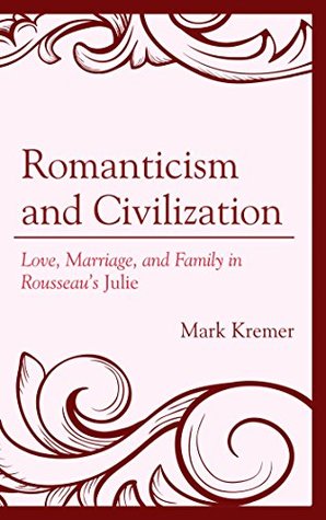 romanticism-and-civilization-love-marriage-and-family-in-rousseau-s-julie-politics-literature-film