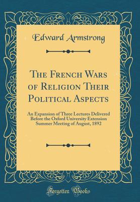 the-french-wars-of-religion-their-political-aspects-an-expansion-of-three-lectures-delivered-before-the-oxford-university-extension-summer-meeting-of-august-1892-classic-reprint