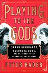 Playing to the Gods: Sarah Bernhardt, Eleonora Duse, and the Rivalry that Changed Acting Forever