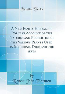 a-new-family-herbal-or-popular-account-of-the-natures-and-properties-of-the-various-plants-used-in-medicine-diet-and-the-arts-classic-reprint
