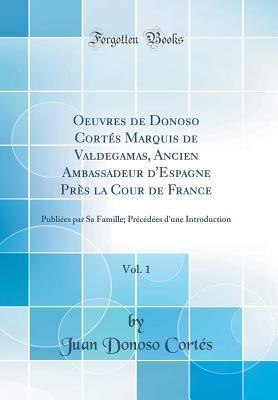 oeuvres-de-donoso-cortes-marquis-de-valdegamas-ancien-ambassadeur-d-espagne-pres-la-cour-de-france-vol-1-publiees-par-sa-famille-precedees-d-une-introduction-classic-reprint
