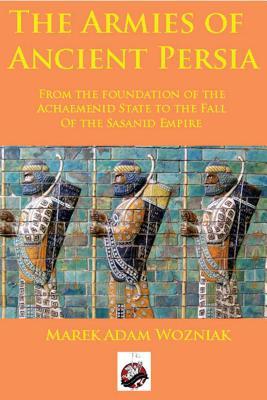 Armies of Ancient Persia: From the Founding of the Achaemenid State to the Fall of the Sasanid Empire