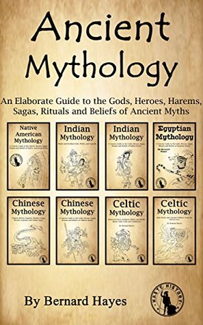 An Elaborate Guide to the Gods, Heroes, Harems, Sagas, Rituals and Beliefs of Ancient Myths - Bernard Hayes
