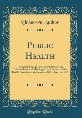 Public Health The Lomb Prize Essays Award Made At The Thirteenth Public Health The Lomb Prize Essays Award Made At The Thirteenth Annual Meeting Of The American Public Health Association Washington D C Dec Io