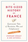 A Bite-Sized History of France: Delicious, Gastronomic Tales of Revolution, War, and Enlightenment