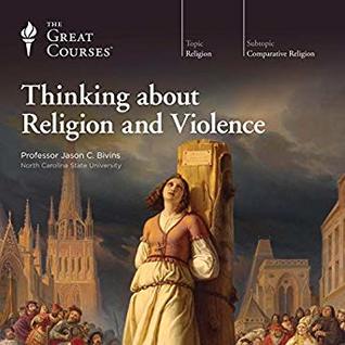 The Great Courses -  Thinking about Religion and Violence - Professor Jason C. Bivins PhD