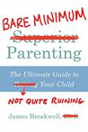 Bare Minimum Parenting: The Ultimate Guide to Not Quite Ruining Your Child