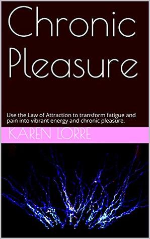 Chronic Pleasure: Use the Law of Attraction to Transform Fatigue and Pain into Vibrant Energy