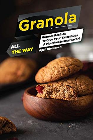 Granola All the Way: Granola Recipes to Give Your Taste Buds A Mouthwatering Flavor!