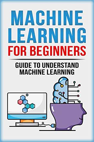 Machine Learning For Beginners: Guide To Understand Machine Learning (Machine Learning, Neural Networks, Artificial Intelligence, Deep Learning)