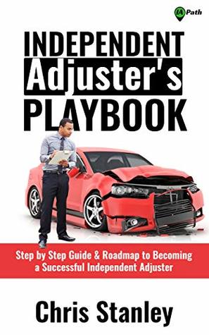 Independent Adjuster's Playbook: Step by Step Guide & Roadmap to Becoming a Successful Independent Adjuster (IA Playbook Series 1)